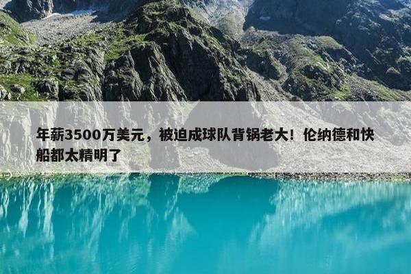 年薪3500万美元，被迫成球队背锅老大！伦纳德和快船都太精明了