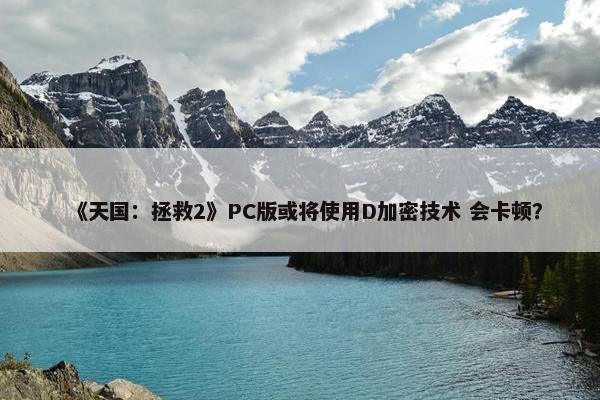 《天国：拯救2》PC版或将使用D加密技术 会卡顿？