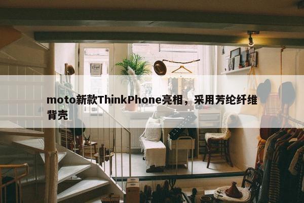 moto新款ThinkPhone亮相，采用芳纶纤维背壳