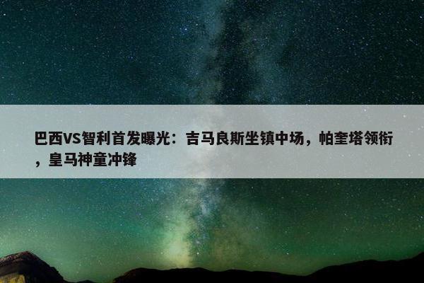 巴西VS智利首发曝光：吉马良斯坐镇中场，帕奎塔领衔，皇马神童冲锋