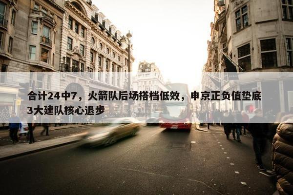 合计24中7，火箭队后场搭档低效，申京正负值垫底 3大建队核心退步