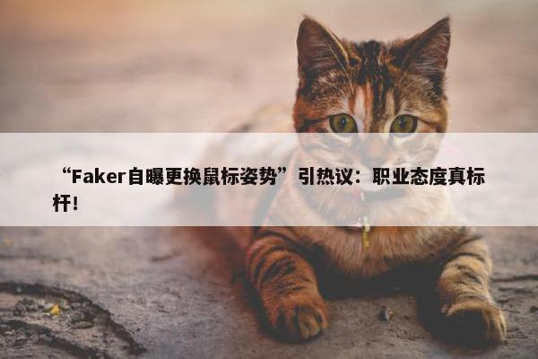 “Faker自曝更换鼠标姿势”引热议：职业态度真标杆！