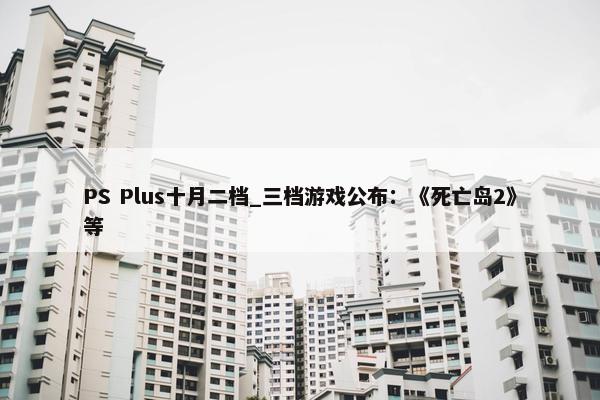 PS Plus十月二档_三档游戏公布：《死亡岛2》等