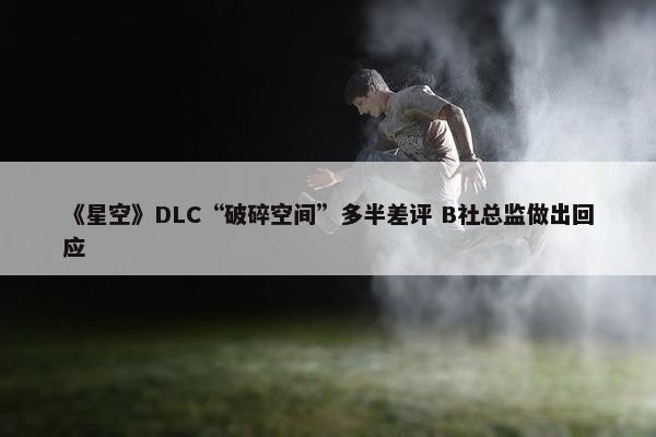 《星空》DLC“破碎空间”多半差评 B社总监做出回应