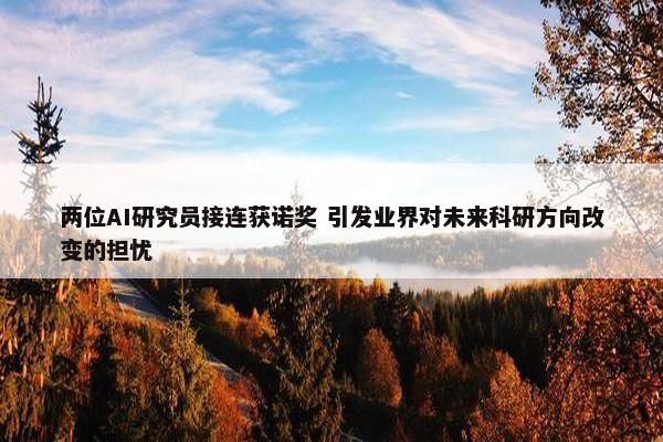 两位AI研究员接连获诺奖 引发业界对未来科研方向改变的担忧