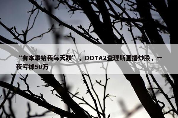 “有本事给我每天跌”，DOTA2查理斯直播炒股，一夜亏掉50万