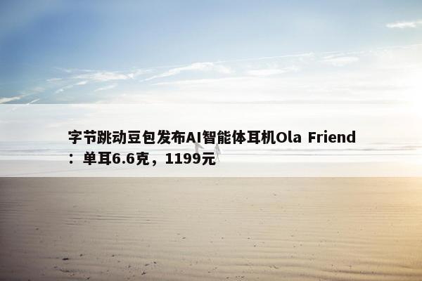 字节跳动豆包发布AI智能体耳机Ola Friend：单耳6.6克，1199元