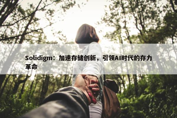 Solidigm：加速存储创新，引领AI时代的存力革命