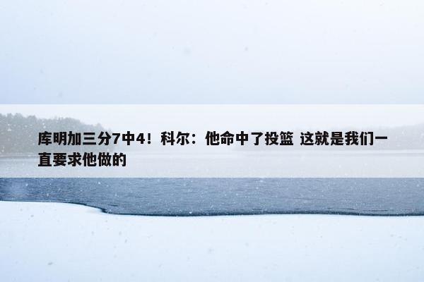 库明加三分7中4！科尔：他命中了投篮 这就是我们一直要求他做的