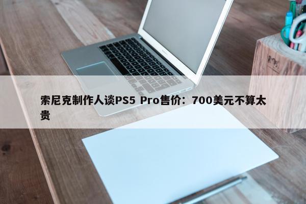 索尼克制作人谈PS5 Pro售价：700美元不算太贵