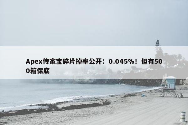 Apex传家宝碎片掉率公开：0.045%！但有500箱保底