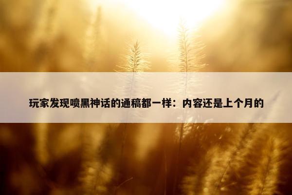 玩家发现喷黑神话的通稿都一样：内容还是上个月的