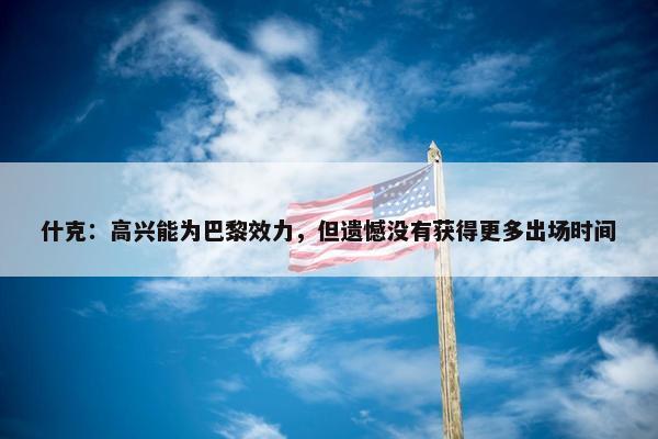 什克：高兴能为巴黎效力，但遗憾没有获得更多出场时间