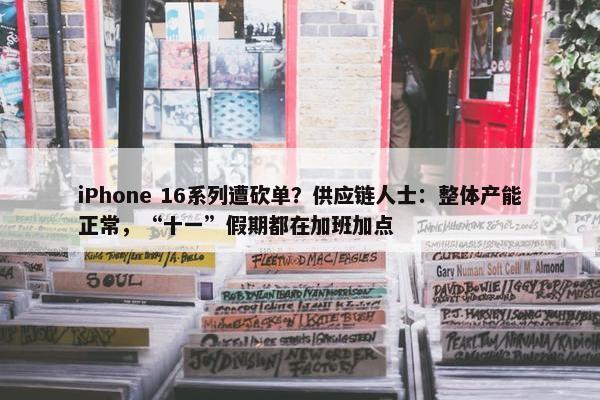 iPhone 16系列遭砍单？供应链人士：整体产能正常，“十一”假期都在加班加点