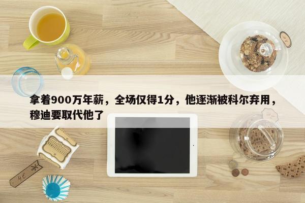 拿着900万年薪，全场仅得1分，他逐渐被科尔弃用，穆迪要取代他了