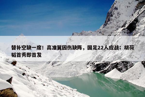 替补空缺一席！高准翼因伤缺阵，国足22人应战；胡荷韬首秀即首发