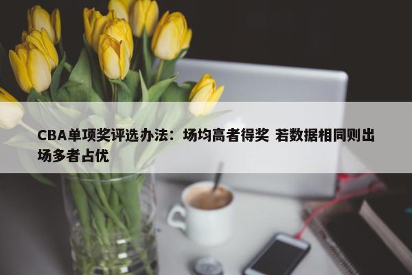 CBA单项奖评选办法：场均高者得奖 若数据相同则出场多者占优