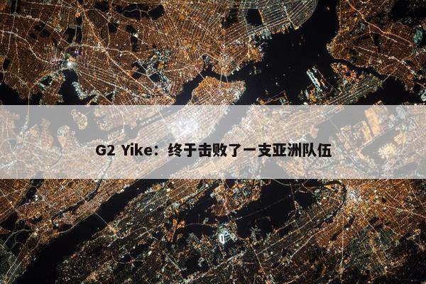 G2 Yike：终于击败了一支亚洲队伍