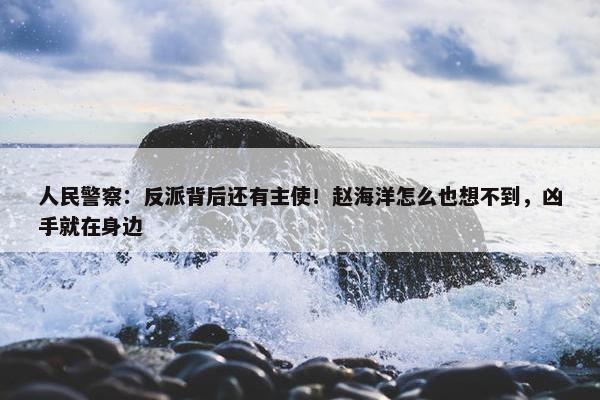 人民警察：反派背后还有主使！赵海洋怎么也想不到，凶手就在身边