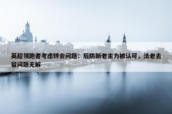 英超领跑者考虑转会问题：后防新老主力被认可，法老去留问题无解