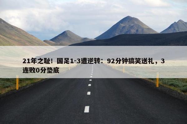 21年之耻！国足1-3遭逆转：92分钟搞笑送礼，3连败0分垫底