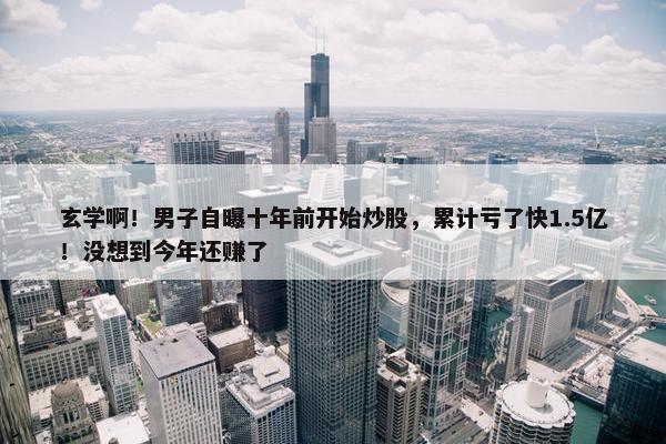 玄学啊！男子自曝十年前开始炒股，累计亏了快1.5亿！没想到今年还赚了