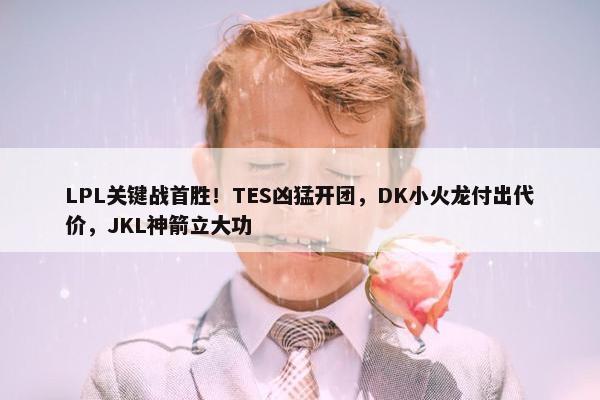 LPL关键战首胜！TES凶猛开团，DK小火龙付出代价，JKL神箭立大功