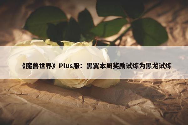 《魔兽世界》Plus服：黑翼本周奖励试炼为黑龙试炼