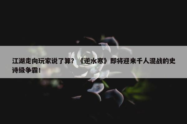 江湖走向玩家说了算？《逆水寒》即将迎来千人混战的史诗级争霸！