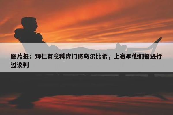 图片报：拜仁有意科隆门将乌尔比希，上赛季他们曾进行过谈判