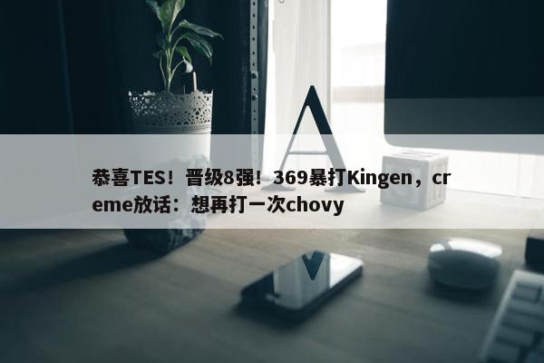 恭喜TES！晋级8强！369暴打Kingen，creme放话：想再打一次chovy