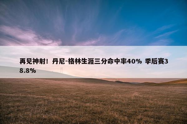 再见神射！丹尼-格林生涯三分命中率40% 季后赛38.8%