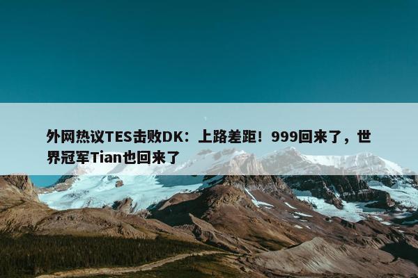 外网热议TES击败DK：上路差距！999回来了，世界冠军Tian也回来了