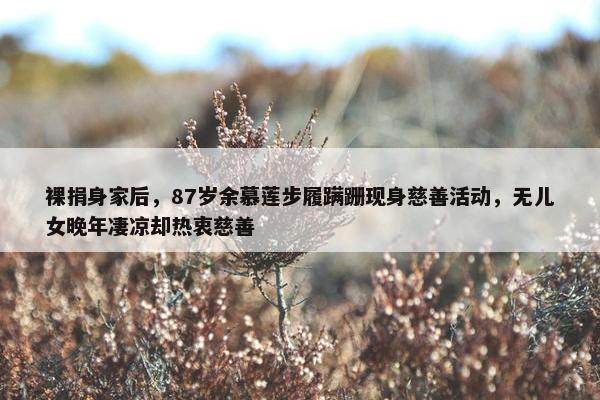 裸捐身家后，87岁余慕莲步履蹒跚现身慈善活动，无儿女晚年凄凉却热衷慈善