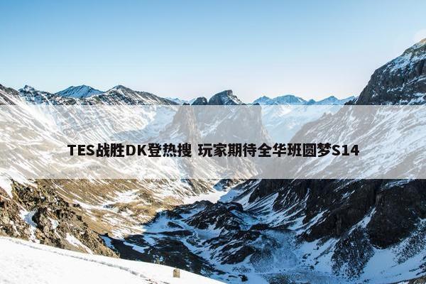 TES战胜DK登热搜 玩家期待全华班圆梦S14