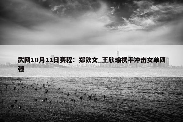 武网10月11日赛程：郑钦文_王欣瑜携手冲击女单四强