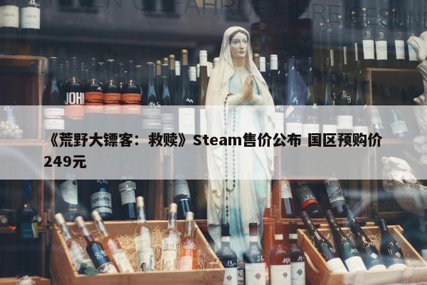 《荒野大镖客：救赎》Steam售价公布 国区预购价249元