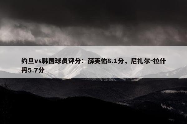 约旦vs韩国球员评分：薛英佑8.1分，尼扎尔-拉什丹5.7分