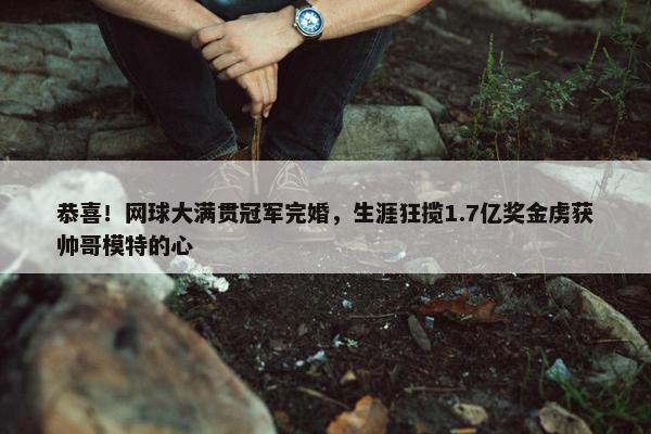 恭喜！网球大满贯冠军完婚，生涯狂揽1.7亿奖金虏获帅哥模特的心