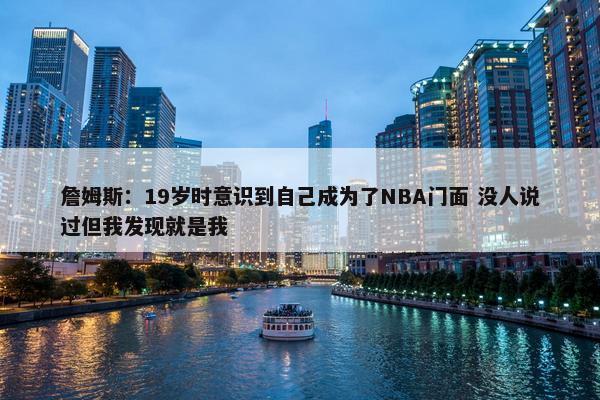 詹姆斯：19岁时意识到自己成为了NBA门面 没人说过但我发现就是我