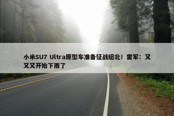 小米SU7 Ultra原型车准备征战纽北！雷军：又又又开始下雨了