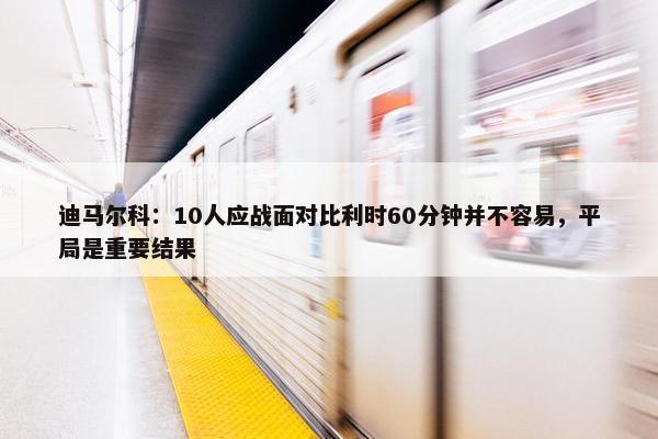 迪马尔科：10人应战面对比利时60分钟并不容易，平局是重要结果