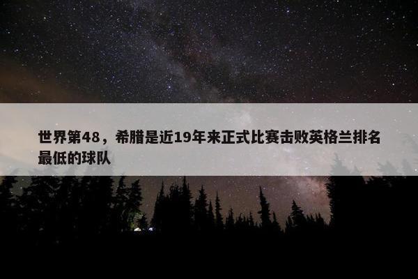 世界第48，希腊是近19年来正式比赛击败英格兰排名最低的球队