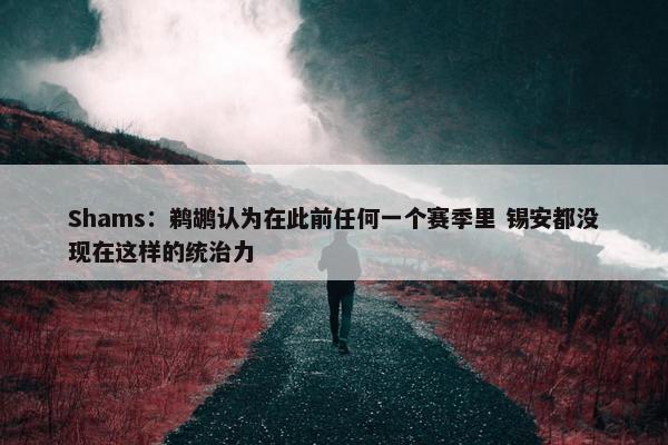 Shams：鹈鹕认为在此前任何一个赛季里 锡安都没现在这样的统治力