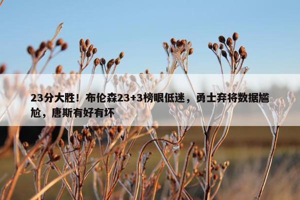 23分大胜！布伦森23+3榜眼低迷，勇士弃将数据尴尬，唐斯有好有坏