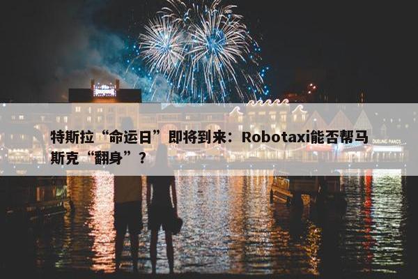 特斯拉“命运日”即将到来：Robotaxi能否帮马斯克“翻身”？