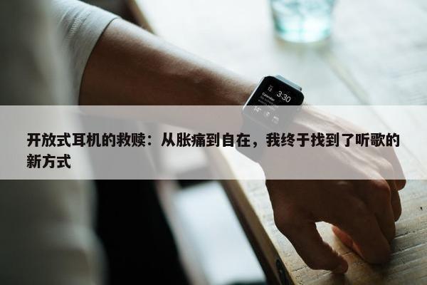 开放式耳机的救赎：从胀痛到自在，我终于找到了听歌的新方式