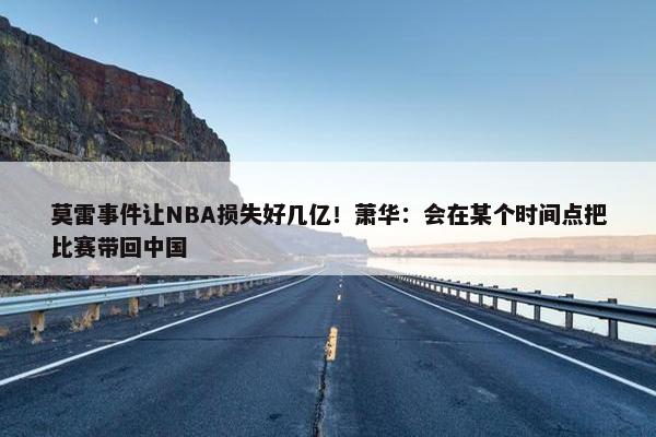 莫雷事件让NBA损失好几亿！萧华：会在某个时间点把比赛带回中国