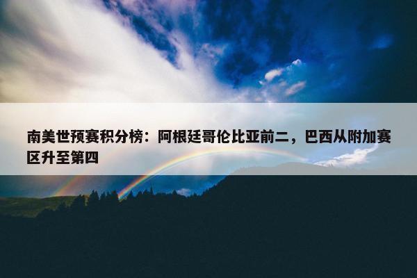 南美世预赛积分榜：阿根廷哥伦比亚前二，巴西从附加赛区升至第四