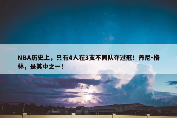 NBA历史上，只有4人在3支不同队夺过冠！丹尼-格林，是其中之一！